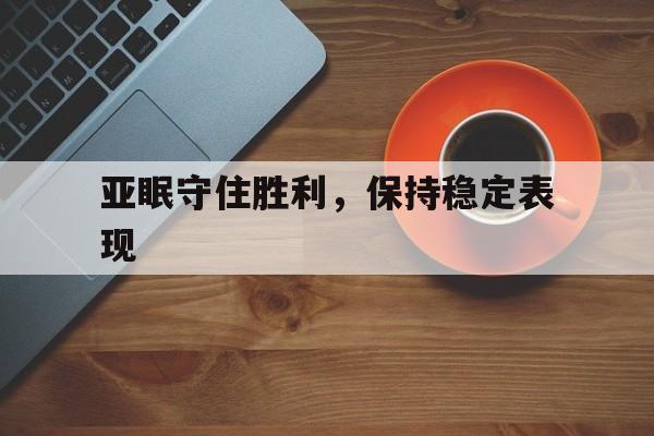亚眠守住胜利，保持稳定表现的简单介绍